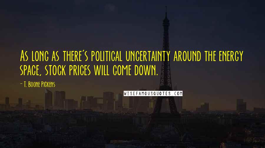 T. Boone Pickens Quotes: As long as there's political uncertainty around the energy space, stock prices will come down.