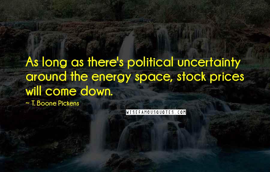 T. Boone Pickens Quotes: As long as there's political uncertainty around the energy space, stock prices will come down.