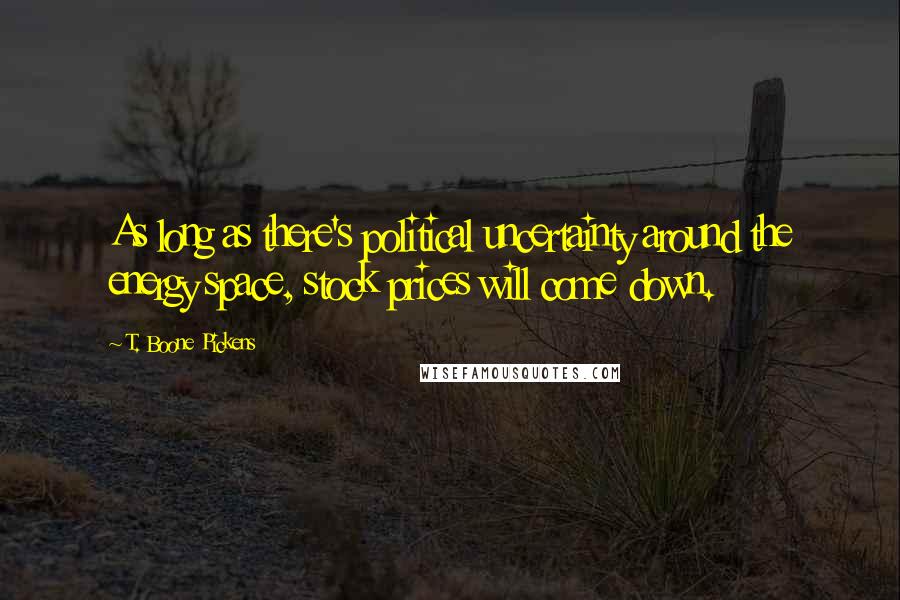 T. Boone Pickens Quotes: As long as there's political uncertainty around the energy space, stock prices will come down.