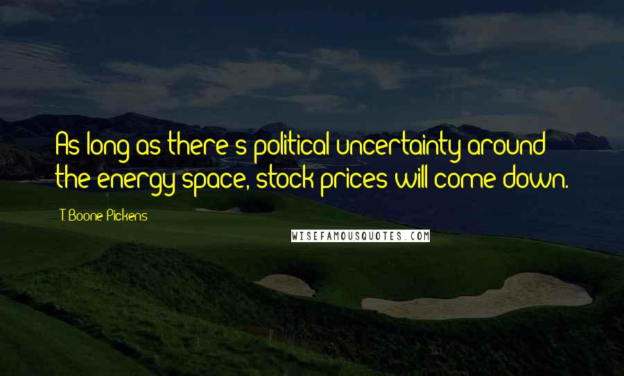 T. Boone Pickens Quotes: As long as there's political uncertainty around the energy space, stock prices will come down.