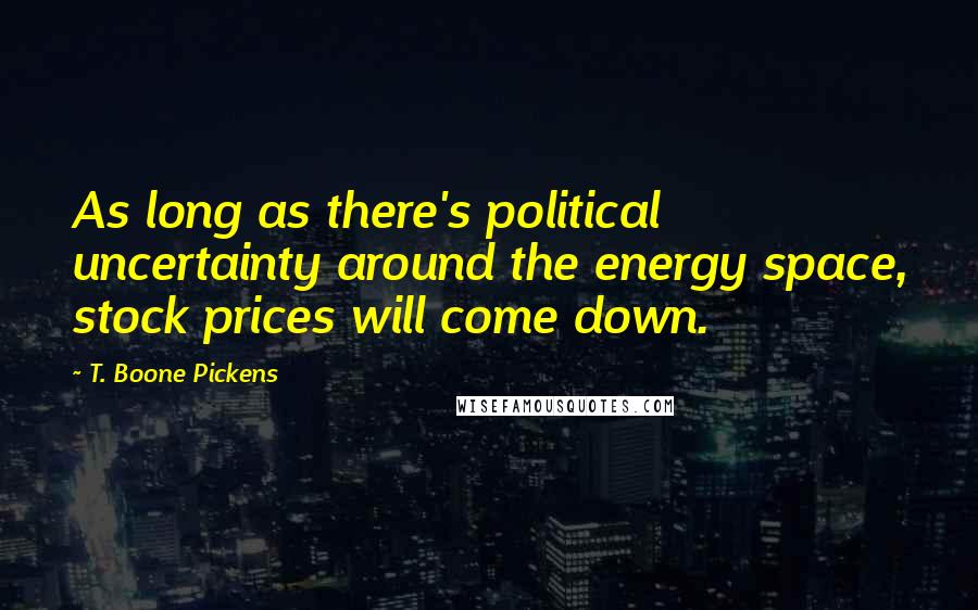 T. Boone Pickens Quotes: As long as there's political uncertainty around the energy space, stock prices will come down.