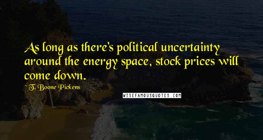 T. Boone Pickens Quotes: As long as there's political uncertainty around the energy space, stock prices will come down.