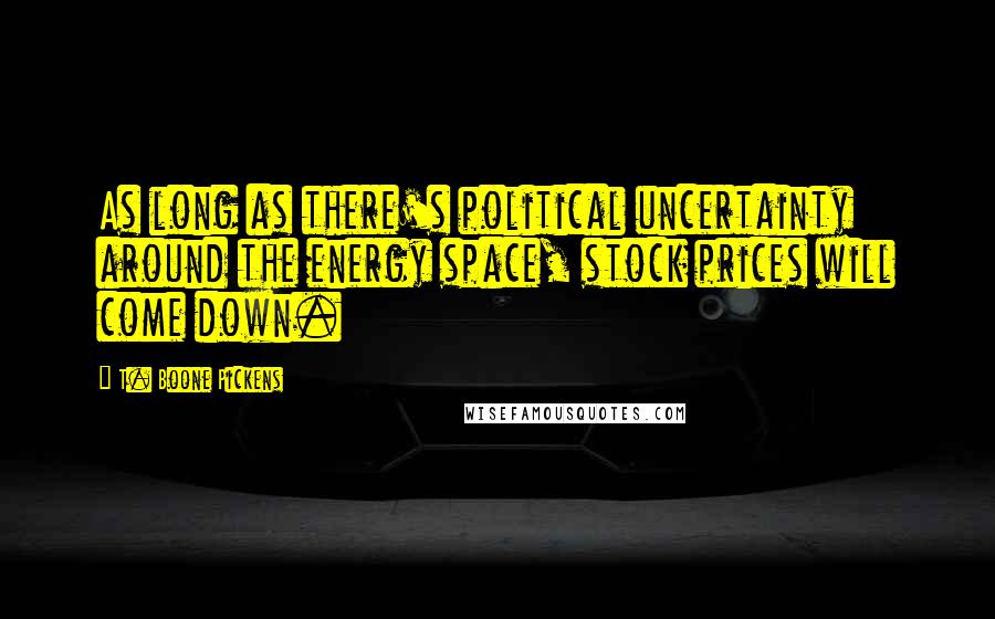 T. Boone Pickens Quotes: As long as there's political uncertainty around the energy space, stock prices will come down.