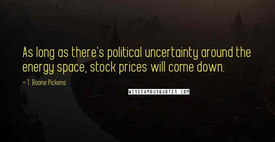 T. Boone Pickens Quotes: As long as there's political uncertainty around the energy space, stock prices will come down.