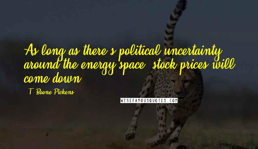 T. Boone Pickens Quotes: As long as there's political uncertainty around the energy space, stock prices will come down.