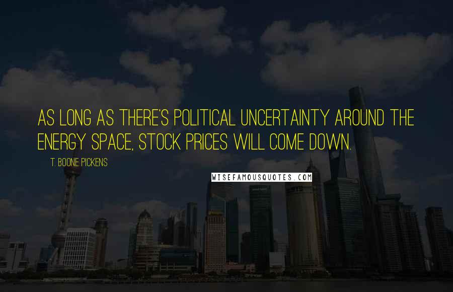 T. Boone Pickens Quotes: As long as there's political uncertainty around the energy space, stock prices will come down.