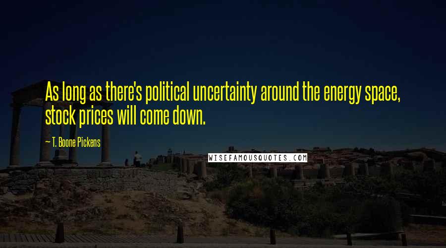 T. Boone Pickens Quotes: As long as there's political uncertainty around the energy space, stock prices will come down.