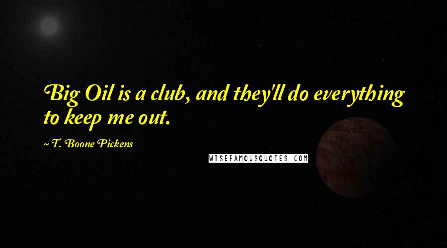 T. Boone Pickens Quotes: Big Oil is a club, and they'll do everything to keep me out.