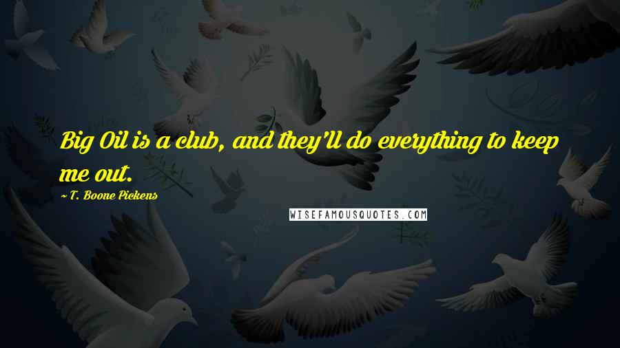 T. Boone Pickens Quotes: Big Oil is a club, and they'll do everything to keep me out.