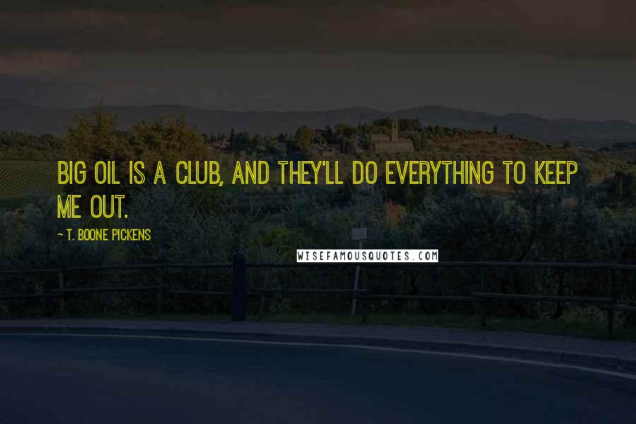 T. Boone Pickens Quotes: Big Oil is a club, and they'll do everything to keep me out.