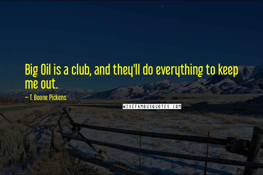 T. Boone Pickens Quotes: Big Oil is a club, and they'll do everything to keep me out.