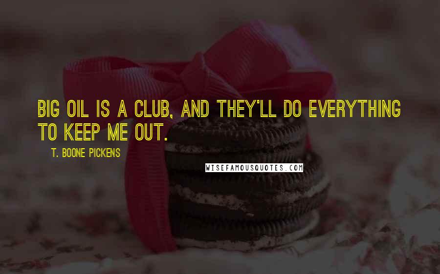T. Boone Pickens Quotes: Big Oil is a club, and they'll do everything to keep me out.