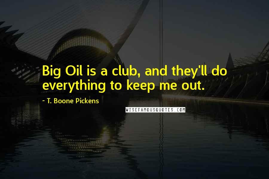 T. Boone Pickens Quotes: Big Oil is a club, and they'll do everything to keep me out.