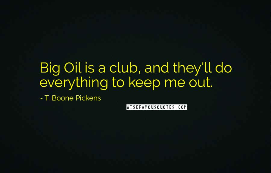 T. Boone Pickens Quotes: Big Oil is a club, and they'll do everything to keep me out.
