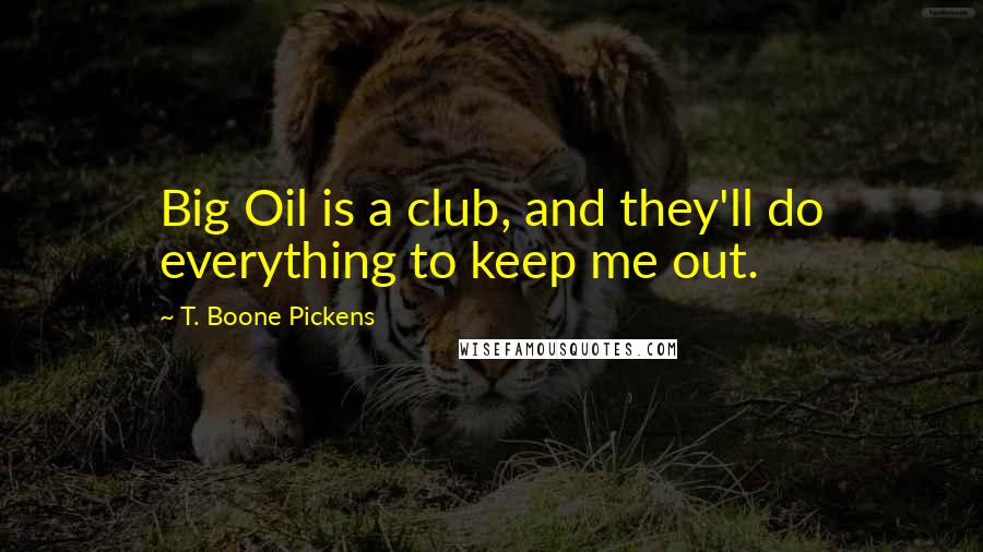 T. Boone Pickens Quotes: Big Oil is a club, and they'll do everything to keep me out.