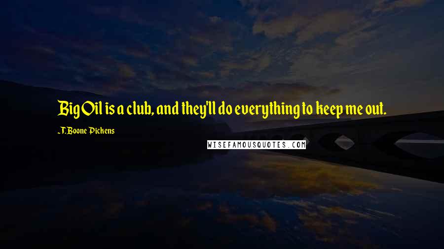 T. Boone Pickens Quotes: Big Oil is a club, and they'll do everything to keep me out.