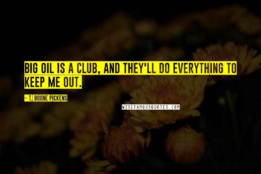 T. Boone Pickens Quotes: Big Oil is a club, and they'll do everything to keep me out.