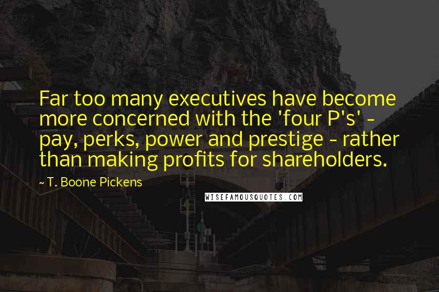 T. Boone Pickens Quotes: Far too many executives have become more concerned with the 'four P's' - pay, perks, power and prestige - rather than making profits for shareholders.