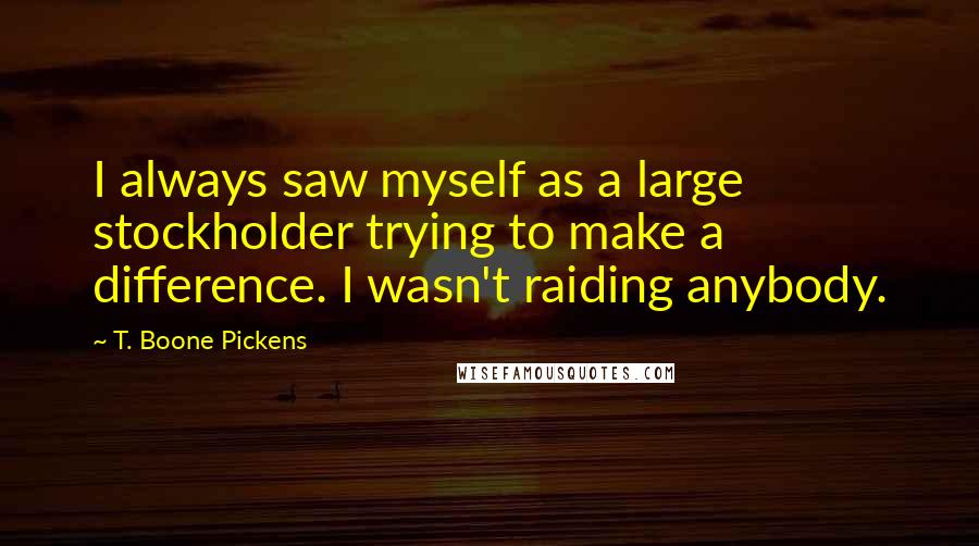 T. Boone Pickens Quotes: I always saw myself as a large stockholder trying to make a difference. I wasn't raiding anybody.