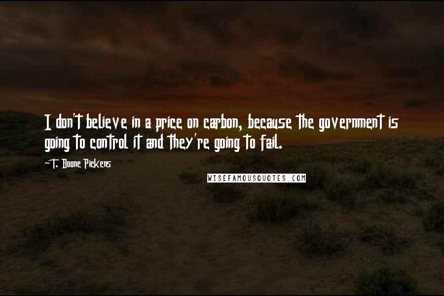 T. Boone Pickens Quotes: I don't believe in a price on carbon, because the government is going to control it and they're going to fail.