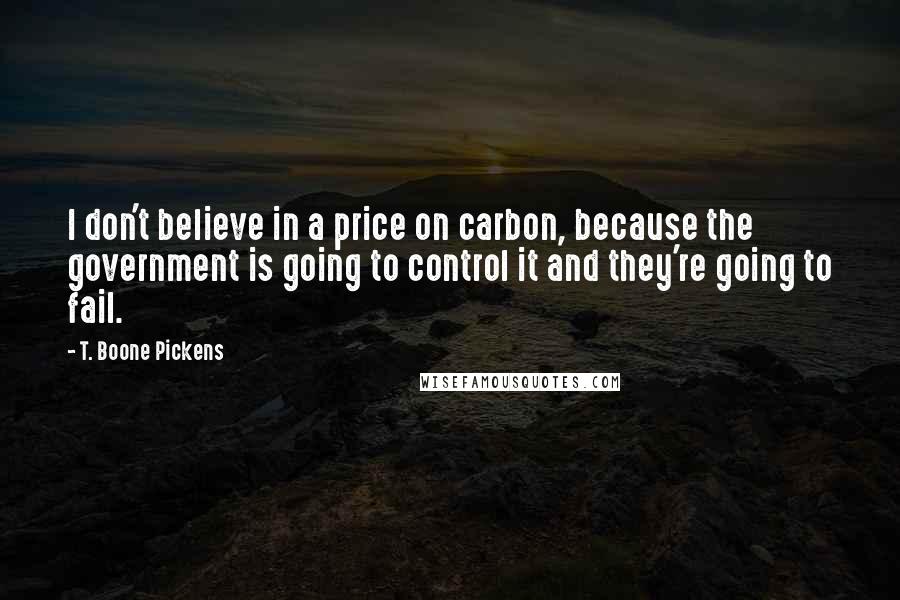 T. Boone Pickens Quotes: I don't believe in a price on carbon, because the government is going to control it and they're going to fail.