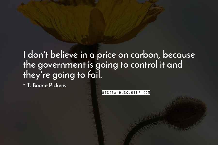 T. Boone Pickens Quotes: I don't believe in a price on carbon, because the government is going to control it and they're going to fail.