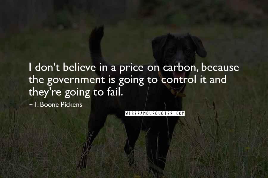 T. Boone Pickens Quotes: I don't believe in a price on carbon, because the government is going to control it and they're going to fail.