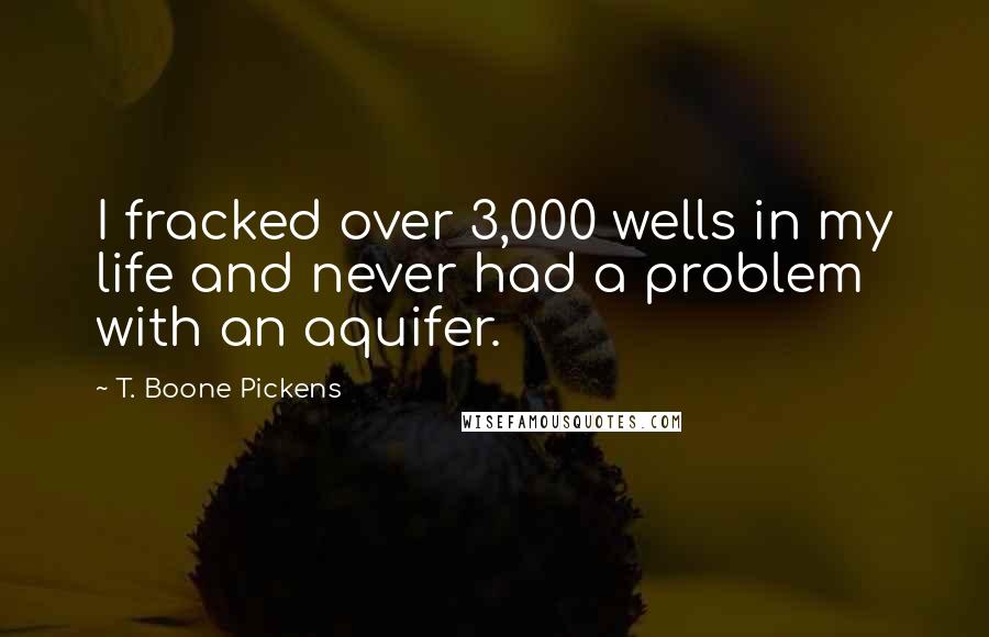 T. Boone Pickens Quotes: I fracked over 3,000 wells in my life and never had a problem with an aquifer.