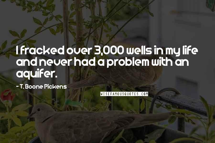 T. Boone Pickens Quotes: I fracked over 3,000 wells in my life and never had a problem with an aquifer.