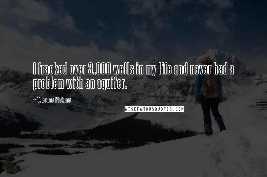 T. Boone Pickens Quotes: I fracked over 3,000 wells in my life and never had a problem with an aquifer.