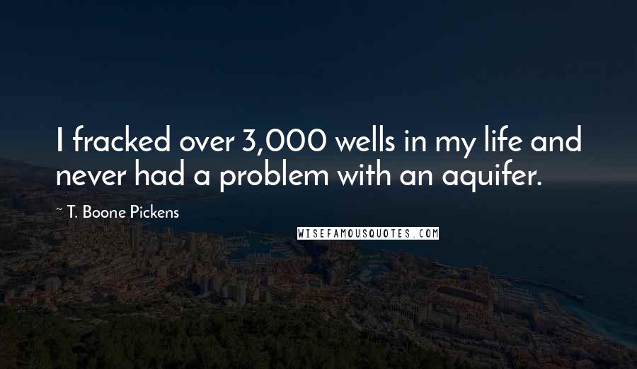 T. Boone Pickens Quotes: I fracked over 3,000 wells in my life and never had a problem with an aquifer.