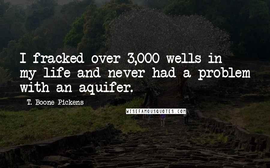 T. Boone Pickens Quotes: I fracked over 3,000 wells in my life and never had a problem with an aquifer.