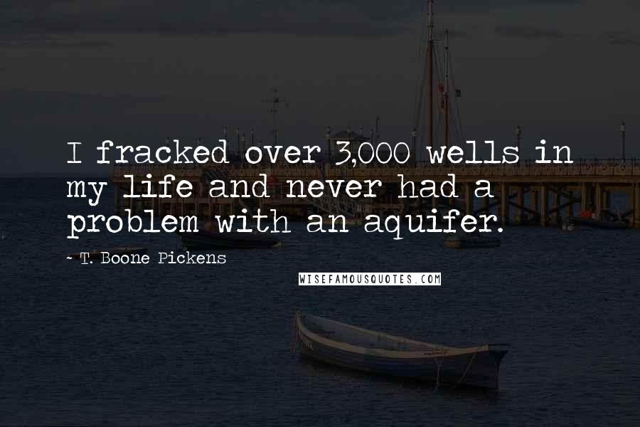 T. Boone Pickens Quotes: I fracked over 3,000 wells in my life and never had a problem with an aquifer.