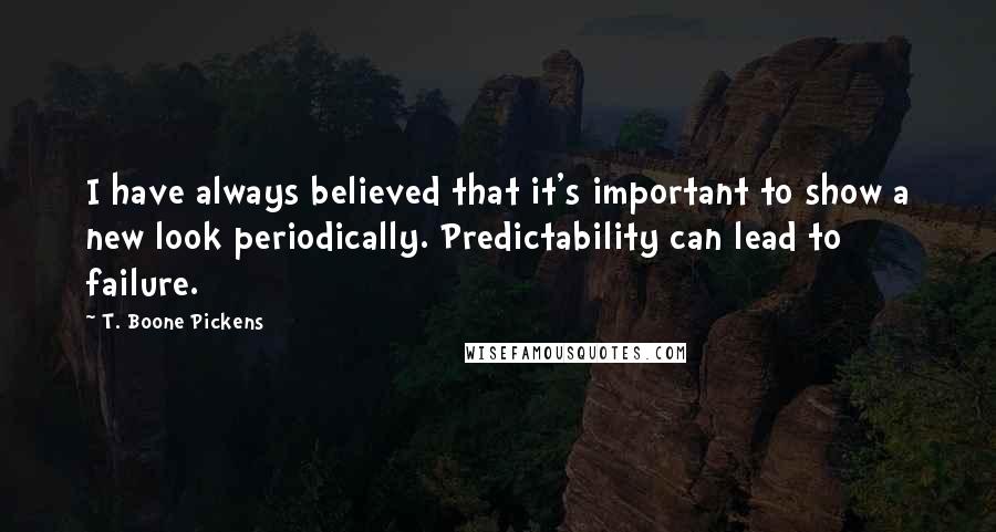 T. Boone Pickens Quotes: I have always believed that it's important to show a new look periodically. Predictability can lead to failure.