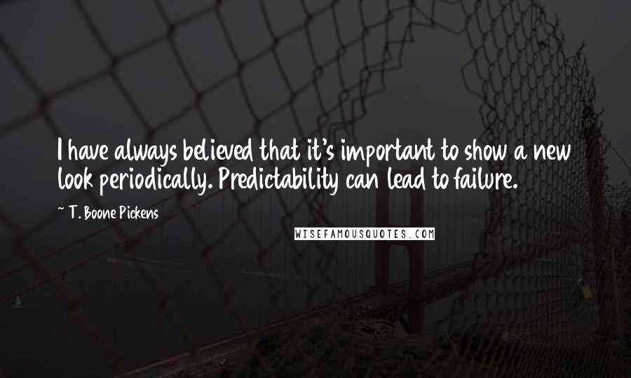 T. Boone Pickens Quotes: I have always believed that it's important to show a new look periodically. Predictability can lead to failure.