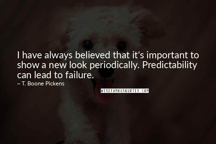 T. Boone Pickens Quotes: I have always believed that it's important to show a new look periodically. Predictability can lead to failure.