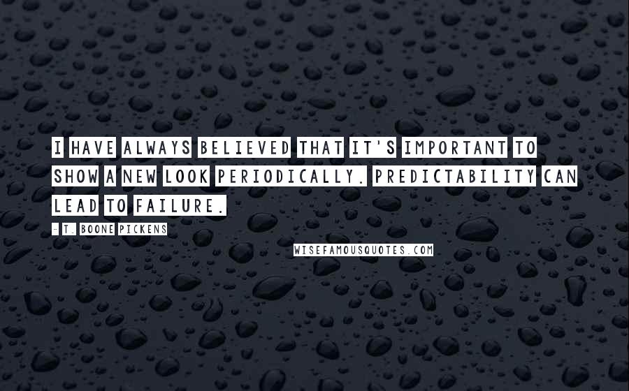 T. Boone Pickens Quotes: I have always believed that it's important to show a new look periodically. Predictability can lead to failure.