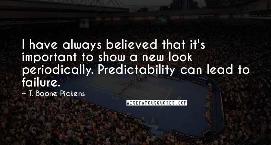 T. Boone Pickens Quotes: I have always believed that it's important to show a new look periodically. Predictability can lead to failure.