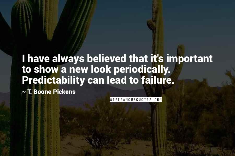 T. Boone Pickens Quotes: I have always believed that it's important to show a new look periodically. Predictability can lead to failure.