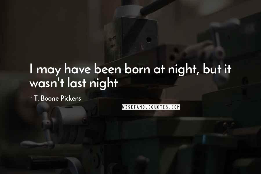 T. Boone Pickens Quotes: I may have been born at night, but it wasn't last night