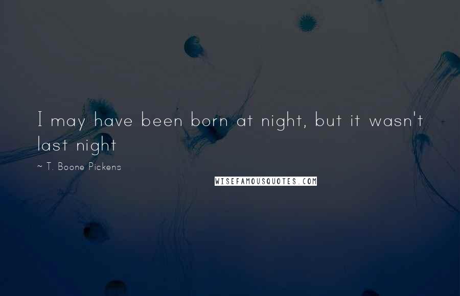 T. Boone Pickens Quotes: I may have been born at night, but it wasn't last night