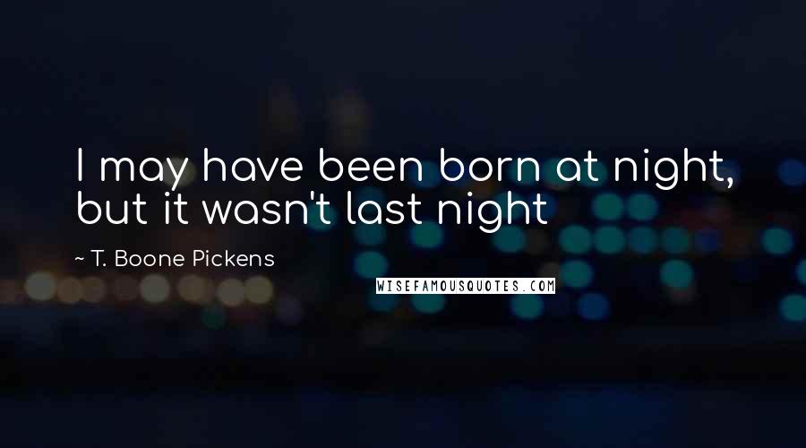 T. Boone Pickens Quotes: I may have been born at night, but it wasn't last night
