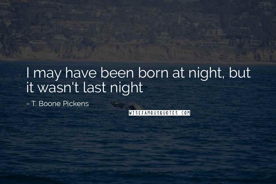 T. Boone Pickens Quotes: I may have been born at night, but it wasn't last night