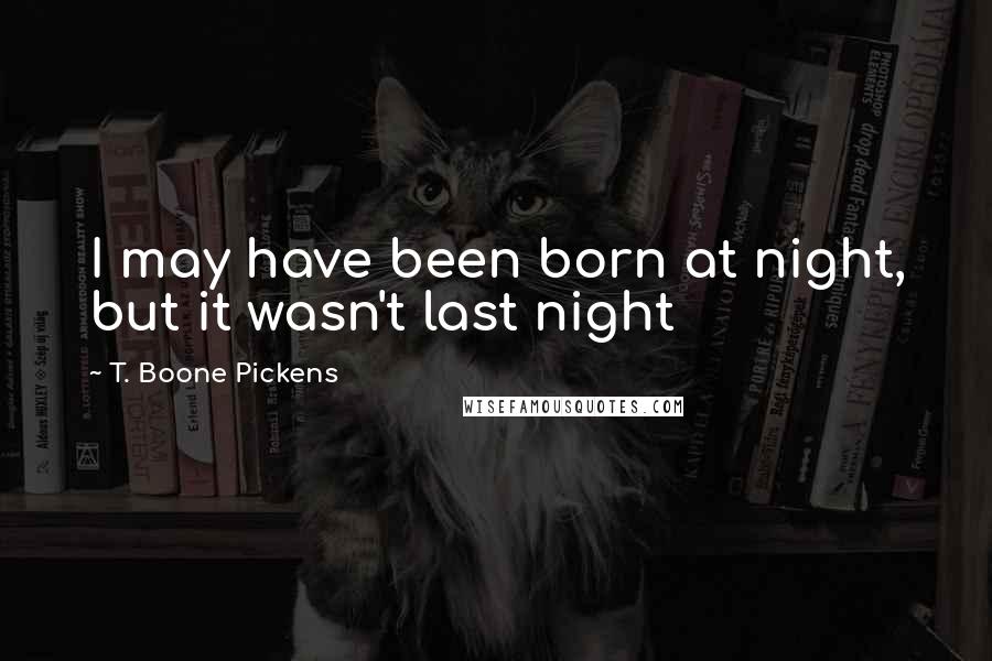 T. Boone Pickens Quotes: I may have been born at night, but it wasn't last night