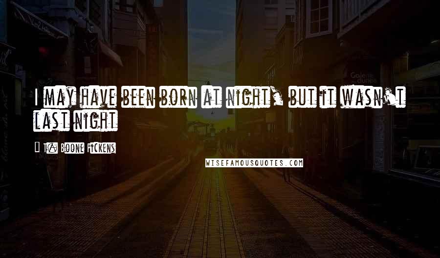 T. Boone Pickens Quotes: I may have been born at night, but it wasn't last night