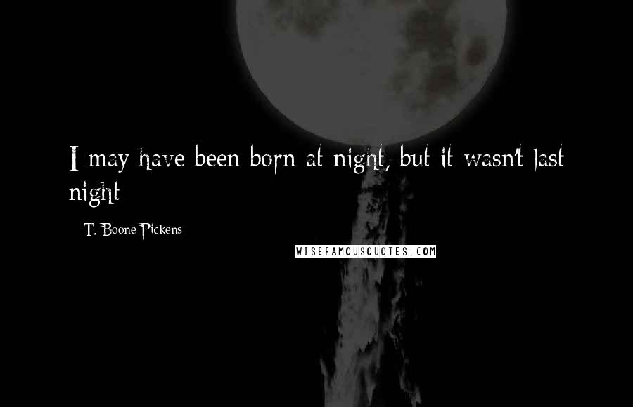 T. Boone Pickens Quotes: I may have been born at night, but it wasn't last night