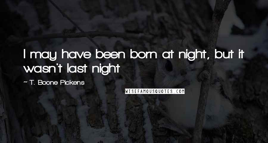 T. Boone Pickens Quotes: I may have been born at night, but it wasn't last night