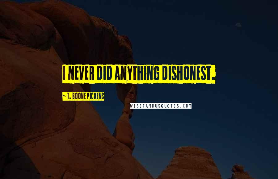 T. Boone Pickens Quotes: I never did anything dishonest.