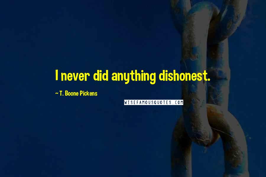 T. Boone Pickens Quotes: I never did anything dishonest.