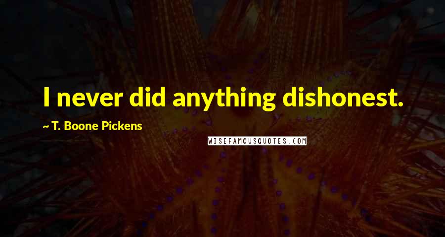 T. Boone Pickens Quotes: I never did anything dishonest.